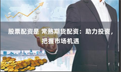 股票配资是 常熟期货配资：助力投资，把握市场机遇
