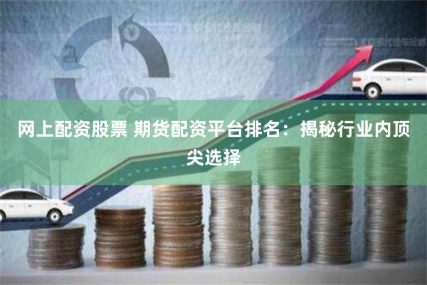 网上配资股票 期货配资平台排名：揭秘行业内顶尖选择