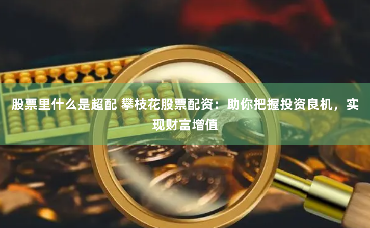 股票里什么是超配 攀枝花股票配资：助你把握投资良机，实现财富增值