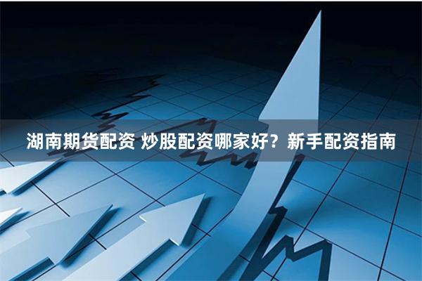 湖南期货配资 炒股配资哪家好？新手配资指南