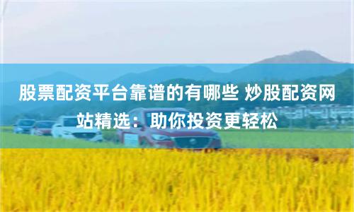 股票配资平台靠谱的有哪些 炒股配资网站精选：助你投资更轻松