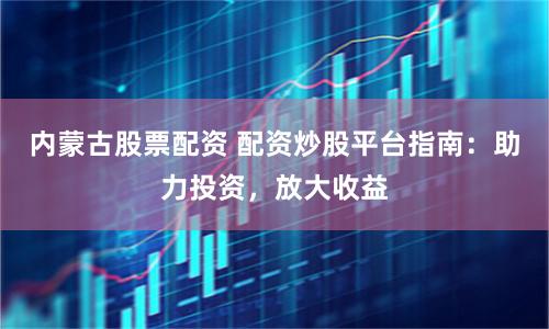 内蒙古股票配资 配资炒股平台指南：助力投资，放大收益