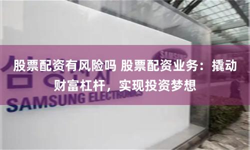 股票配资有风险吗 股票配资业务：撬动财富杠杆，实现投资梦想