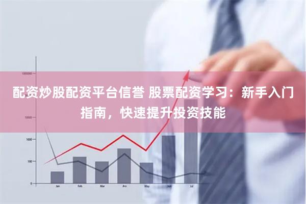 配资炒股配资平台信誉 股票配资学习：新手入门指南，快速提升投资技能