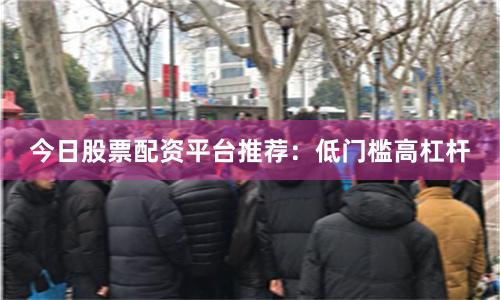 今日股票配资平台推荐：低门槛高杠杆