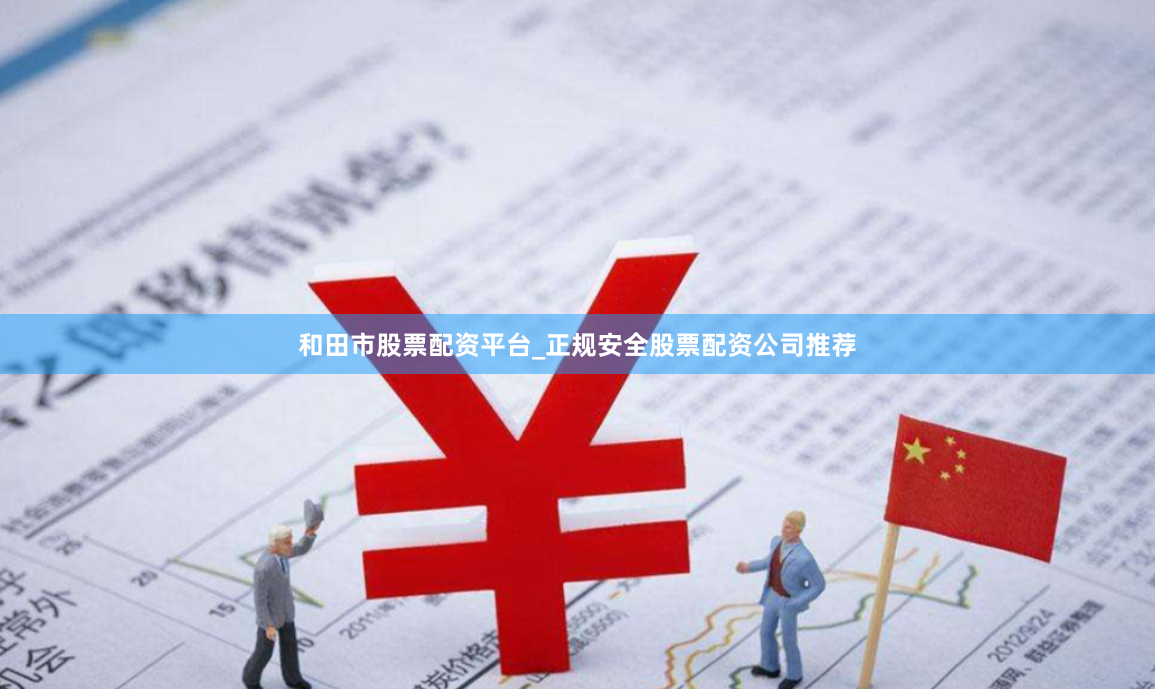 和田市股票配资平台_正规安全股票配资公司推荐