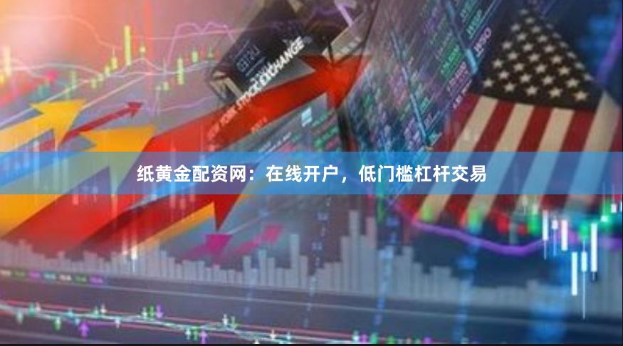 纸黄金配资网：在线开户，低门槛杠杆交易
