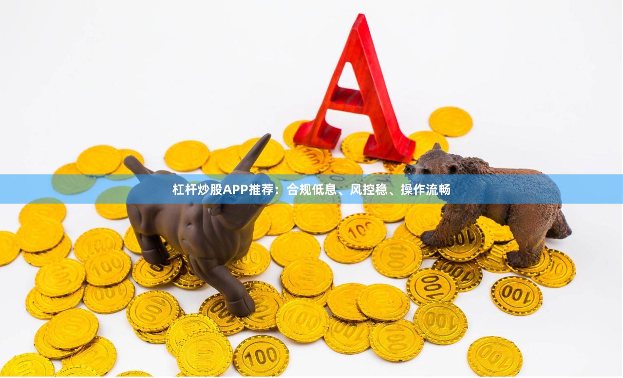 杠杆炒股APP推荐：合规低息、风控稳、操作流畅